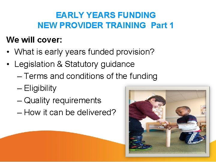 EARLY YEARS FUNDING NEW PROVIDER TRAINING Part 1 We will cover: • What is