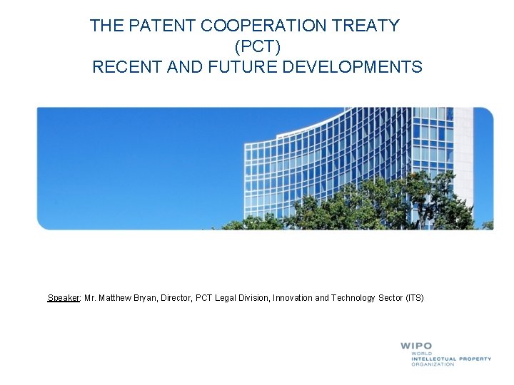 THE PATENT COOPERATION TREATY (PCT) RECENT AND FUTURE DEVELOPMENTS Speaker: Mr. Matthew Bryan, Director,