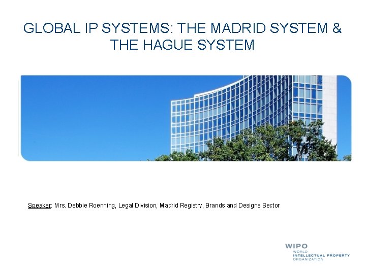 GLOBAL IP SYSTEMS: THE MADRID SYSTEM & THE HAGUE SYSTEM Speaker: Mrs. Debbie Roenning,