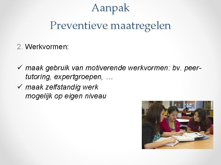 Aanpak Preventieve maatregelen 2. Werkvormen: ü maak gebruik van motiverende werkvormen: bv. peertutoring, expertgroepen,