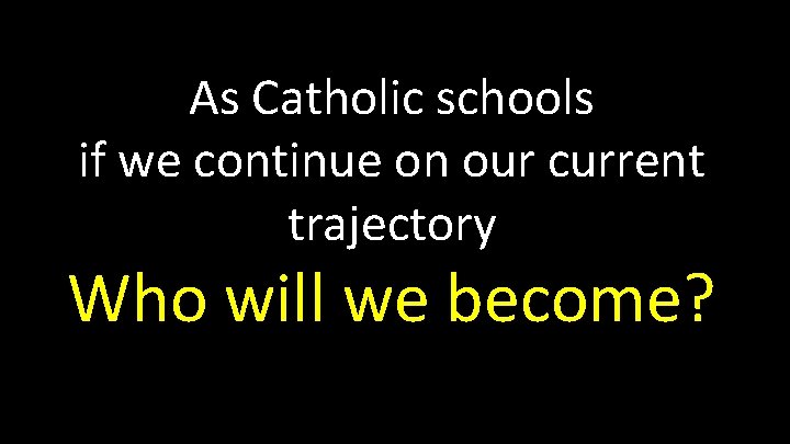 As Catholic schools if we continue on our current trajectory Who will we become?