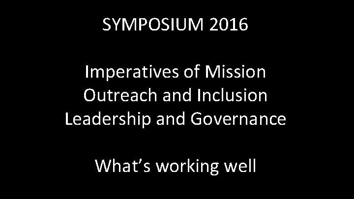 SYMPOSIUM 2016 Imperatives of Mission Outreach and Inclusion Leadership and Governance What’s working well