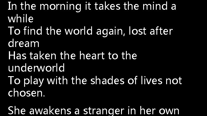 In the morning it takes the mind a while To find the world again,