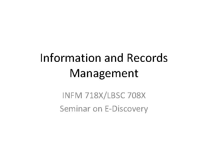 Information and Records Management INFM 718 X/LBSC 708 X Seminar on E-Discovery 