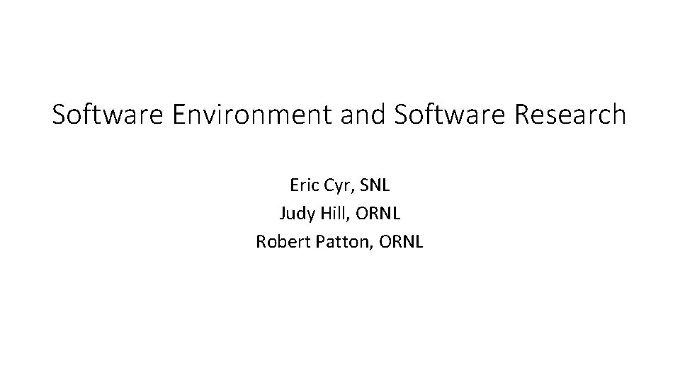 Software Environment and Software Research Eric Cyr, SNL Judy Hill, ORNL Robert Patton, ORNL Software Environment and Software Research Eric Cyr, SNL Judy Hill, ORNL Robert Patton, ORNL