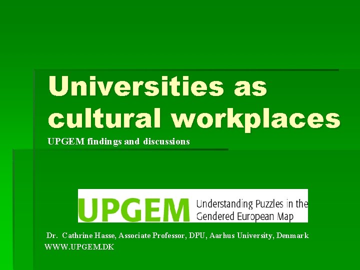 Universities as cultural workplaces UPGEM findings and discussions Dr. Cathrine Hasse, Associate Professor, DPU,