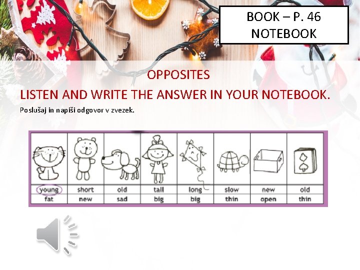 BOOK – P. 46 NOTEBOOK OPPOSITES LISTEN AND WRITE THE ANSWER IN YOUR NOTEBOOK.