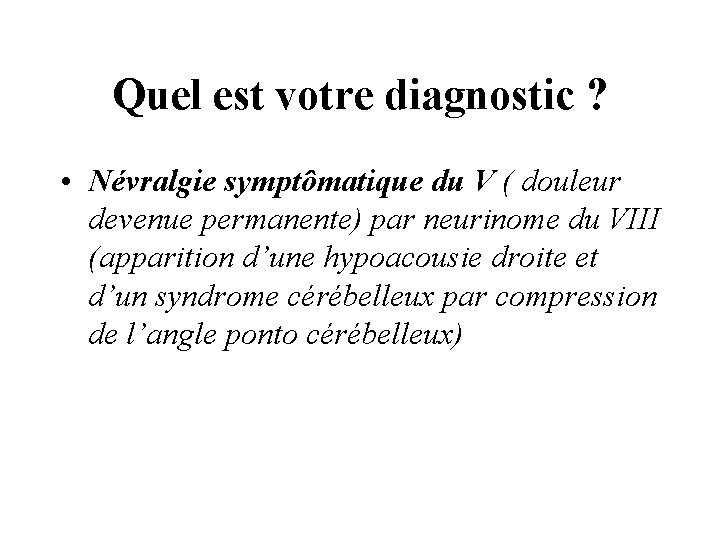 Quel est votre diagnostic ? • Névralgie symptômatique du V ( douleur devenue permanente)