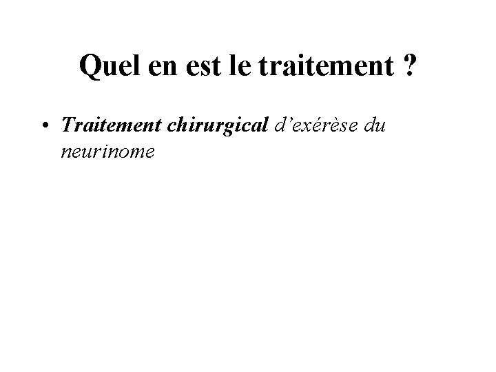 Quel en est le traitement ? • Traitement chirurgical d’exérèse du neurinome 