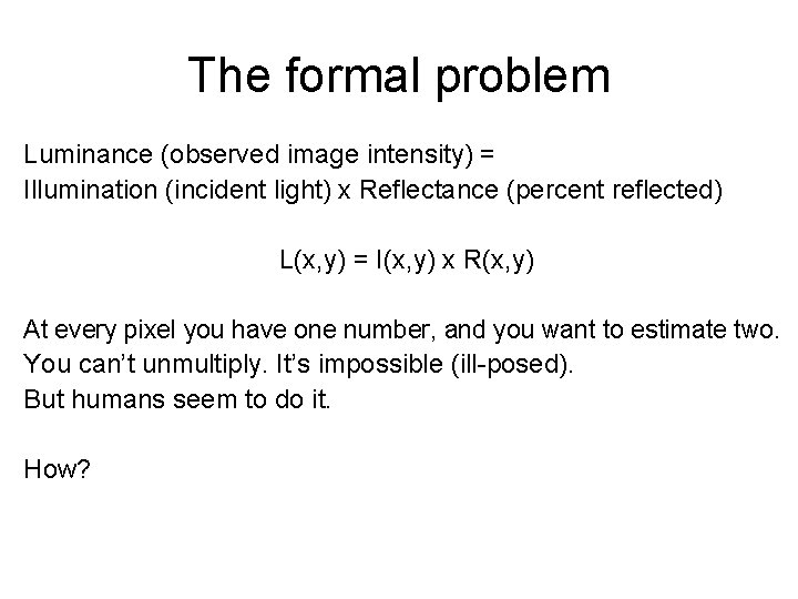 The formal problem Luminance (observed image intensity) = Illumination (incident light) x Reflectance (percent