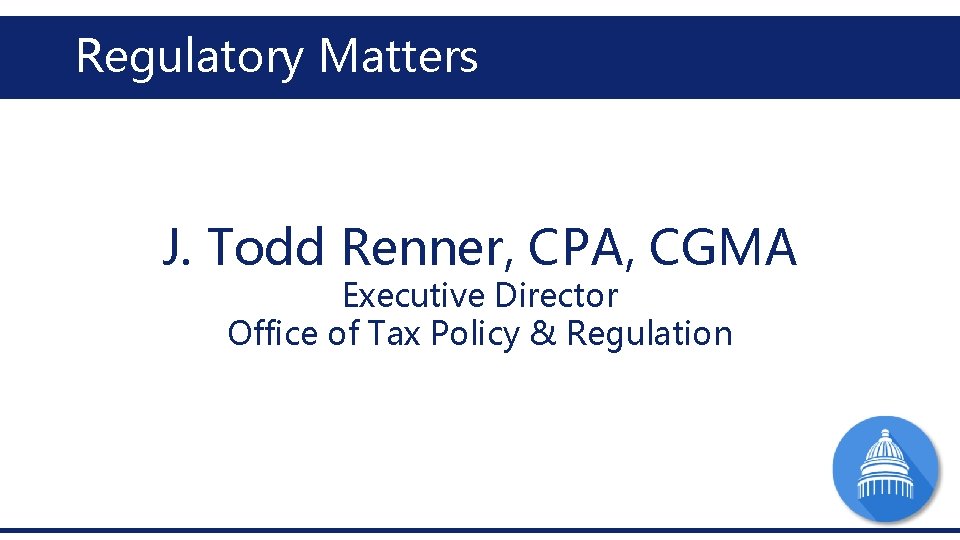 Regulatory Matters J. Todd Renner, CPA, CGMA Executive Director Office of Tax Policy & Regulatory Matters J. Todd Renner, CPA, CGMA Executive Director Office of Tax Policy &