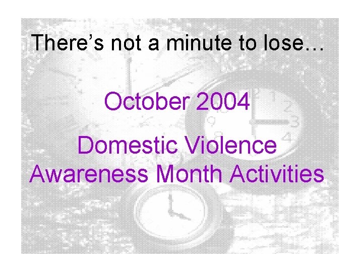 There’s not a minute to lose… October 2004 Domestic Violence Awareness Month Activities 