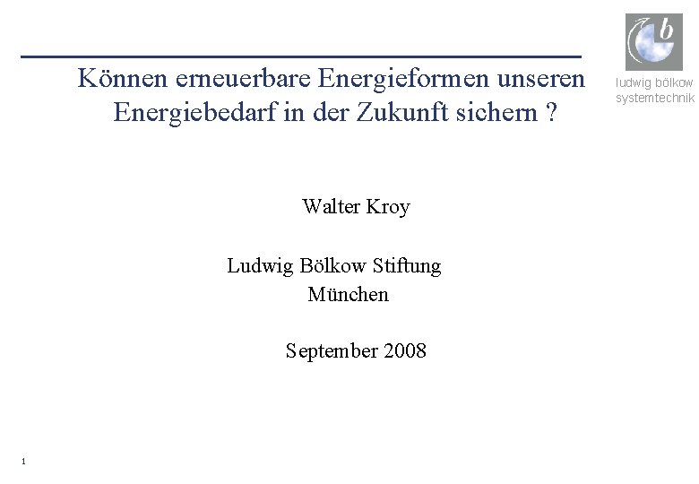 Können erneuerbare Energieformen unseren Energiebedarf in der Zukunft sichern ? Walter Kroy Ludwig Bölkow