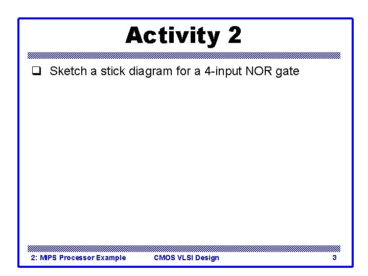 Activity 2 q Sketch a stick diagram for a 4 -input NOR gate 2: