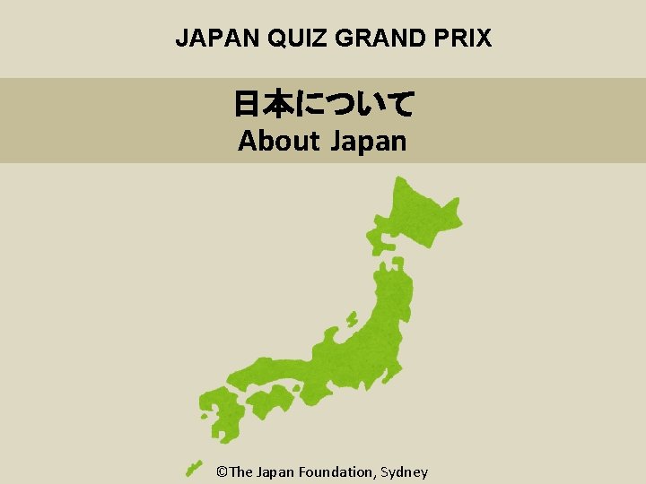 JAPAN QUIZ GRAND PRIX 日本について About Japan ©The Japan Foundation, Sydney 