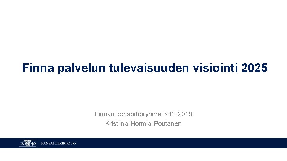 Finna palvelun tulevaisuuden visiointi 2025 Finnan konsortioryhmä 3. 12. 2019 Kristiina Hormia-Poutanen KANSALLISKIRJASTO 