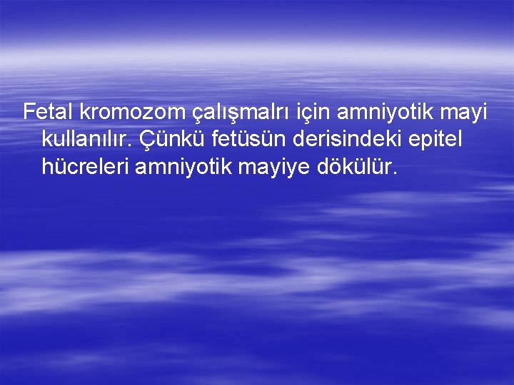 Fetal kromozom çalışmalrı için amniyotik mayi kullanılır. Çünkü fetüsün derisindeki epitel hücreleri amniyotik mayiye