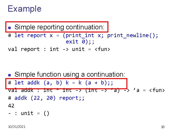 Example n Simple reporting continuation: # let report x = (print_int x; print_newline(); exit