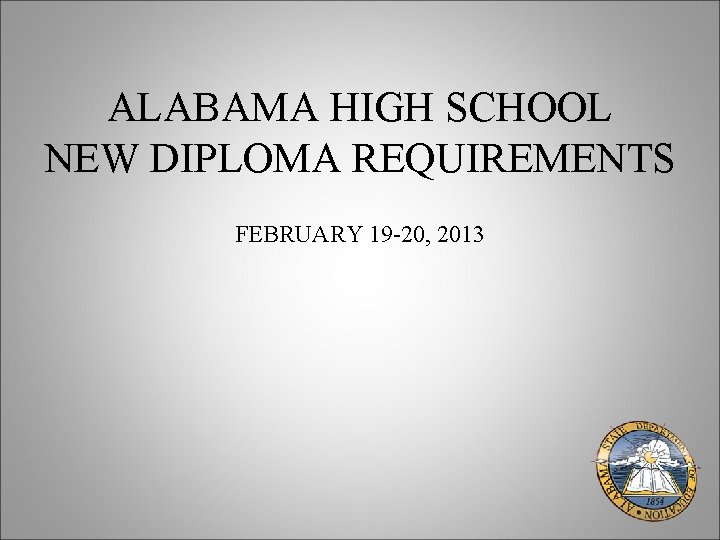 ALABAMA HIGH SCHOOL NEW DIPLOMA REQUIREMENTS FEBRUARY 19 -20, 2013 