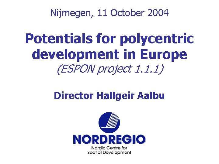 Nijmegen, 11 October 2004 Potentials for polycentric development in Europe (ESPON project 1. 1.