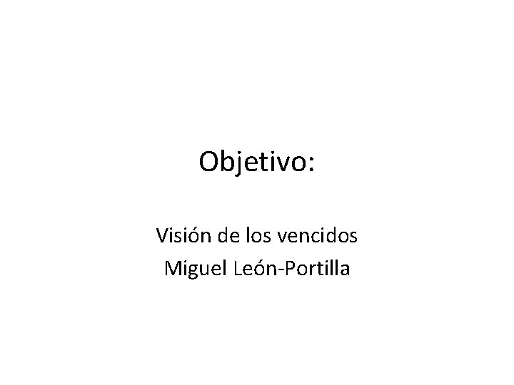 Objetivo: Visión de los vencidos Miguel León-Portilla 