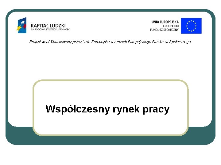 Projekt współfinansowany przez Unię Europejską w ramach Europejskiego Funduszu Społecznego Współczesny rynek pracy 