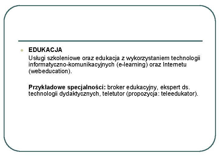 l EDUKACJA Usługi szkoleniowe oraz edukacja z wykorzystaniem technologii informatyczno-komunikacyjnych (e-learning) oraz Internetu (webeducation). l EDUKACJA Usługi szkoleniowe oraz edukacja z wykorzystaniem technologii informatyczno-komunikacyjnych (e-learning) oraz Internetu (webeducation).