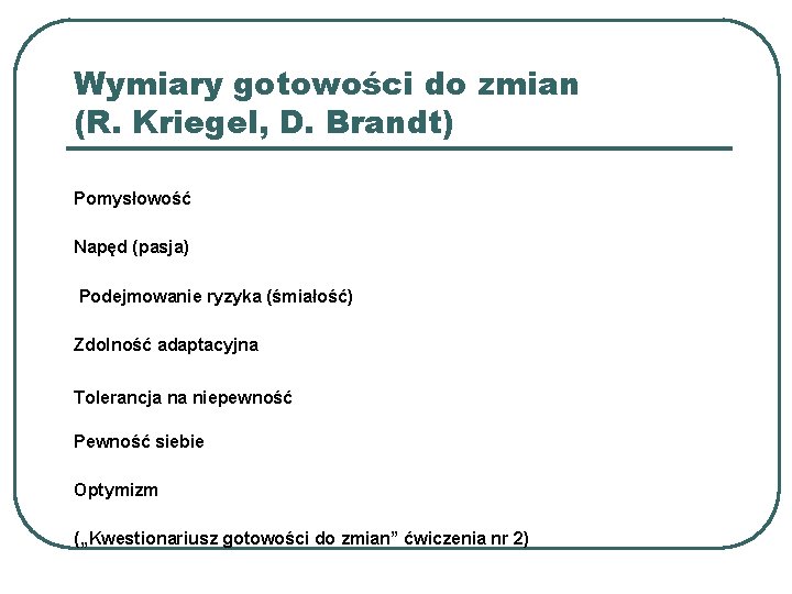 Wymiary gotowości do zmian (R. Kriegel, D. Brandt) Pomysłowość Napęd (pasja) Podejmowanie ryzyka (śmiałość) Wymiary gotowości do zmian (R. Kriegel, D. Brandt) Pomysłowość Napęd (pasja) Podejmowanie ryzyka (śmiałość)