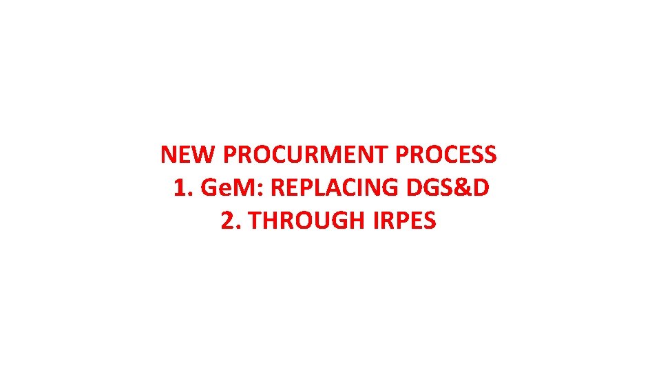 NEW PROCURMENT PROCESS 1. Ge. M: REPLACING DGS&D 2. THROUGH IRPES 