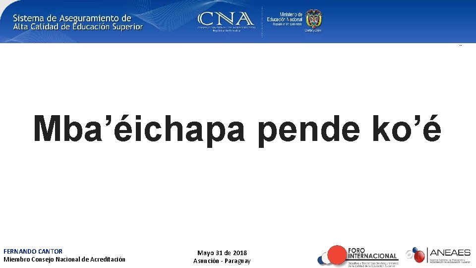 Mba’éichapa pende ko’é FERNANDO CANTOR Miembro Consejo Nacional de Acreditación Mayo 31 de 2018