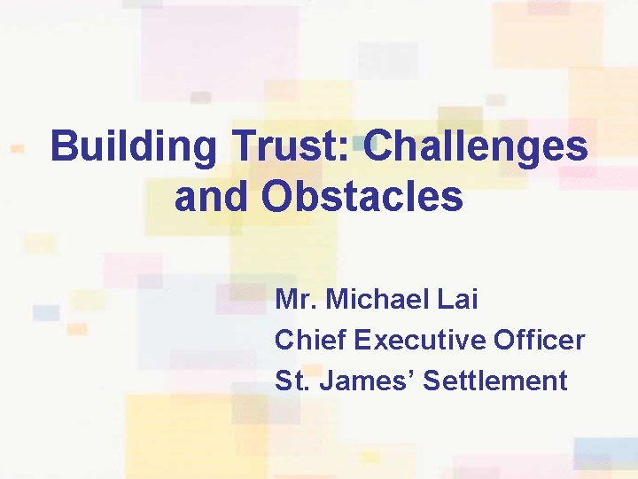 Building Trust: Challenges and Obstacles Mr. Michael Lai Chief Executive Officer St. James’ Settlement