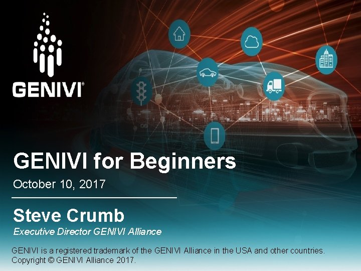 GENIVI for Beginners October 10, 2017 Steve Crumb Executive Director GENIVI Alliance GENIVI is