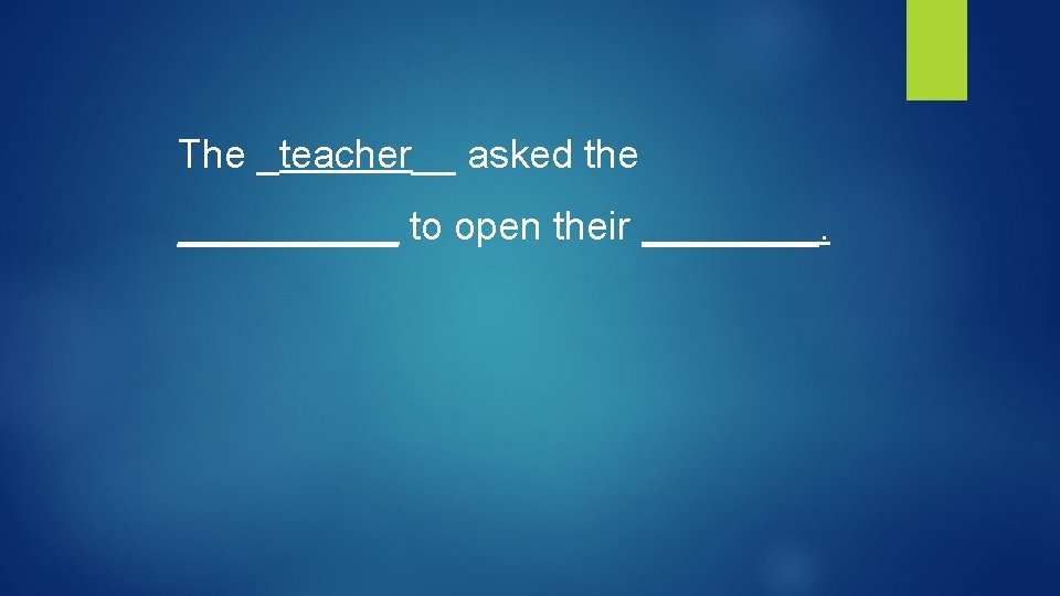 The _teacher__ asked the _____ to open their ____. 