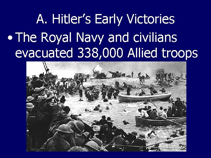 A. Hitler’s Early Victories • The Royal Navy and civilians evacuated 338, 000 Allied
