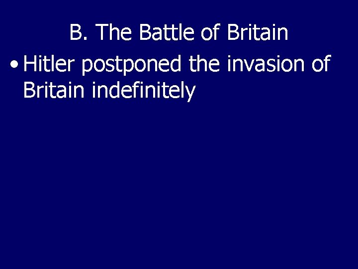 B. The Battle of Britain • Hitler postponed the invasion of Britain indefinitely 