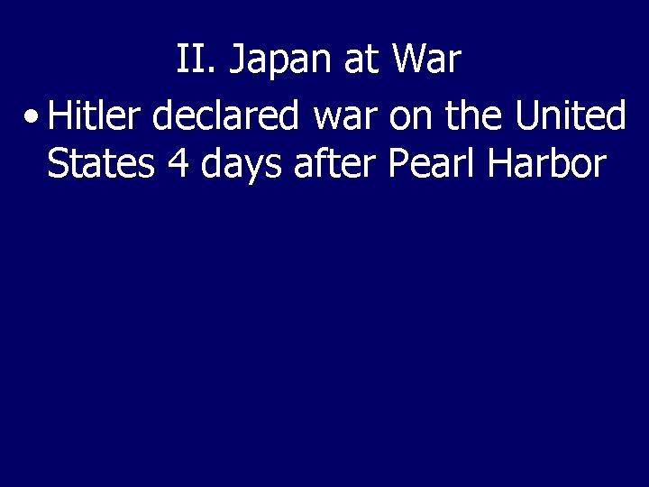 II. Japan at War • Hitler declared war on the United States 4 days