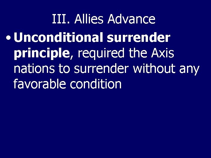 III. Allies Advance • Unconditional surrender principle, required the Axis nations to surrender without