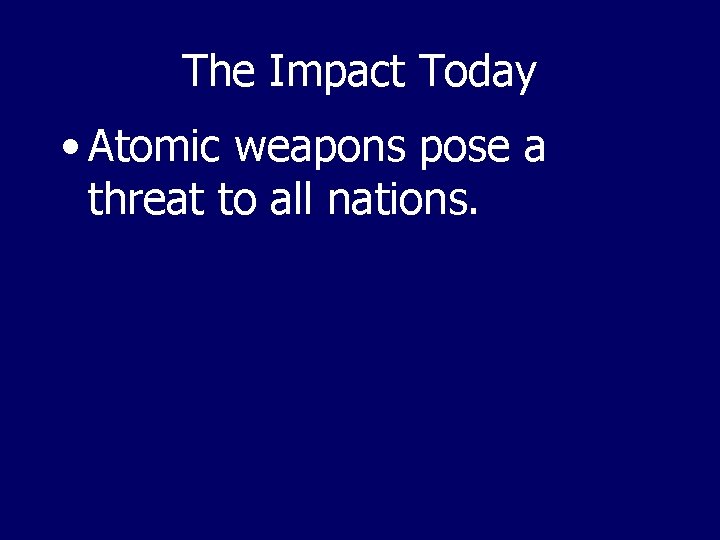 The Impact Today • Atomic weapons pose a threat to all nations. 