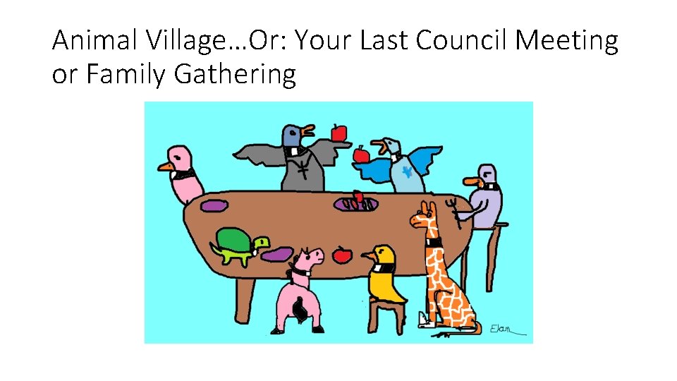Animal Village…Or: Your Last Council Meeting or Family Gathering Animal Village…Or: Your Last Council Meeting or Family Gathering