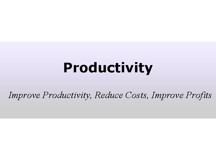 Productivity Improve Productivity, Reduce Costs, Improve Profits 