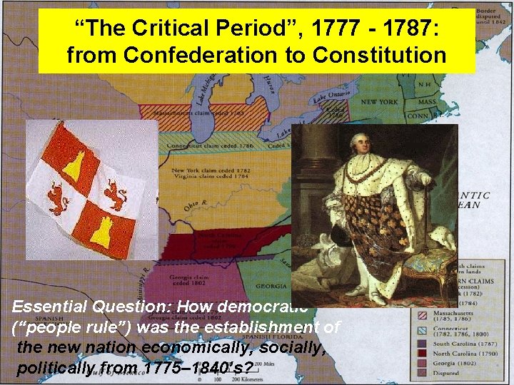 “The Critical Period”, 1777 - 1787: from Confederation to Constitution Essential Question: How democratic