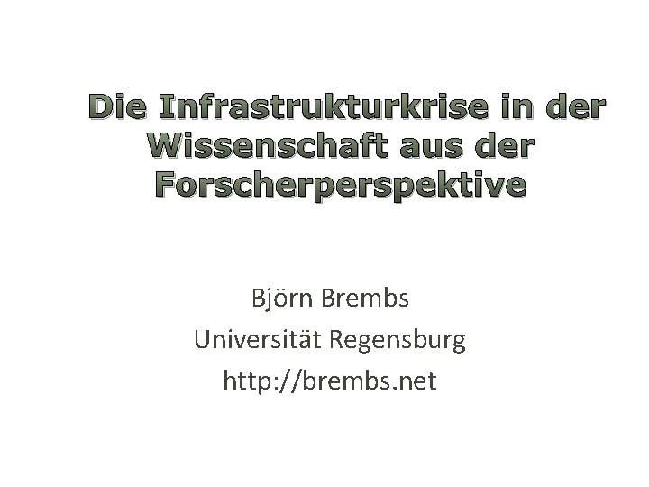 Die Infrastrukturkrise in der Wissenschaft aus der Forscherperspektive Björn Brembs Universität Regensburg http: //brembs.