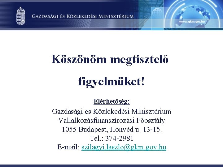 Köszönöm megtisztelő figyelmüket! Elérhetőség: Gazdasági és Közlekedési Minisztérium Vállalkozásfinanszírozási Főosztály 1055 Budapest, Honvéd u.