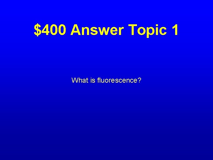 $400 Answer Topic 1 What is fluorescence? 