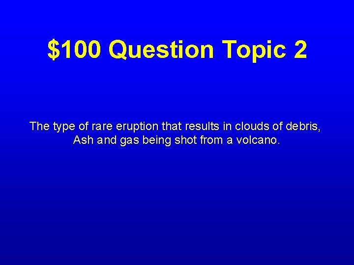 $100 Question Topic 2 The type of rare eruption that results in clouds of