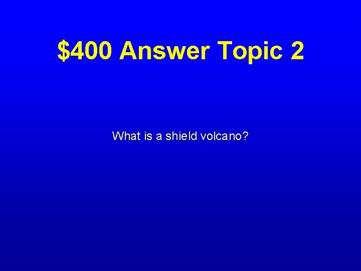$400 Answer Topic 2 What is a shield volcano? 