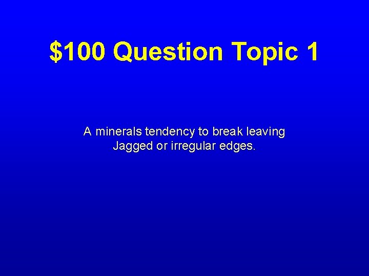 $100 Question Topic 1 A minerals tendency to break leaving Jagged or irregular edges.