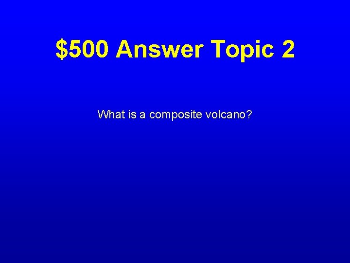 $500 Answer Topic 2 What is a composite volcano? 