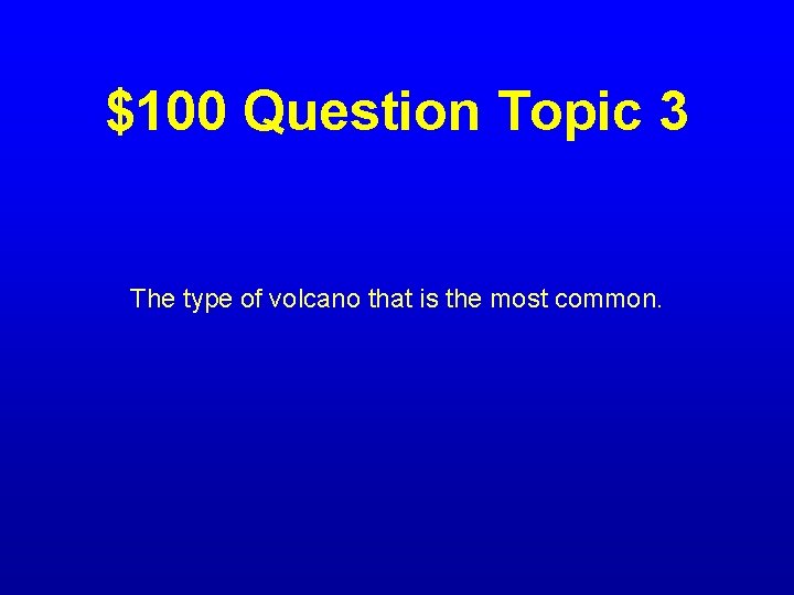 $100 Question Topic 3 The type of volcano that is the most common. 