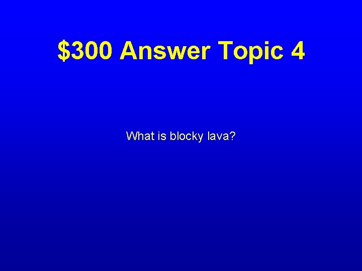 $300 Answer Topic 4 What is blocky lava? 
